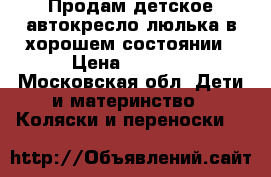 Продам детское автокресло люлька в хорошем состоянии › Цена ­ 1 000 - Московская обл. Дети и материнство » Коляски и переноски   